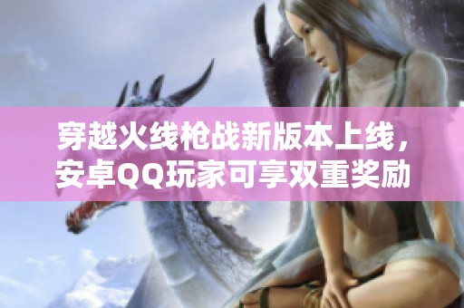 穿越火线枪战新版本上线，安卓QQ玩家可享双重奖励和金V特权