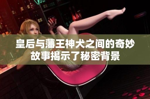 皇后与藩王神犬之间的奇妙故事揭示了秘密背景