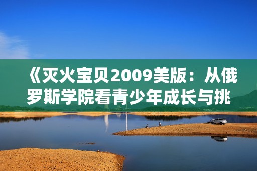 《灭火宝贝2009美版：从俄罗斯学院看青少年成长与挑战》