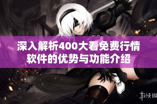 深入解析400大看免费行情软件的优势与功能介绍