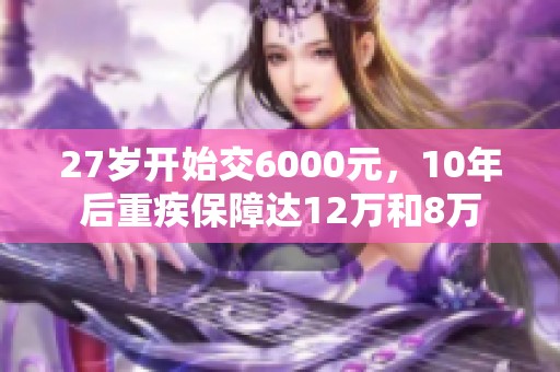 27岁开始交6000元，10年后重疾保障达12万和8万