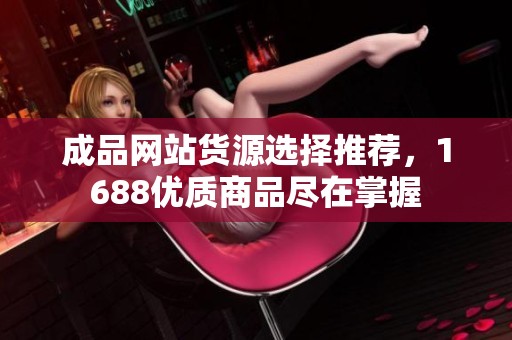成品网站货源选择推荐，1688优质商品尽在掌握