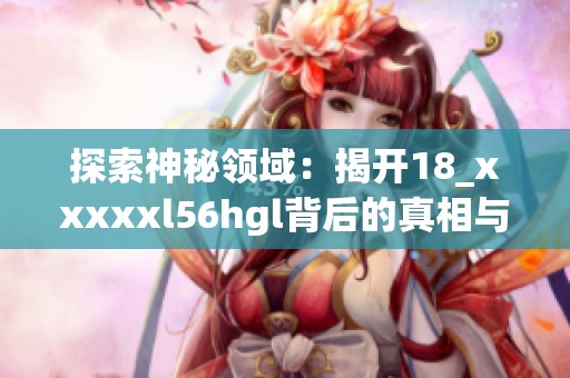 探索神秘领域：揭开18_xxxxxl56hgl背后的真相与故事