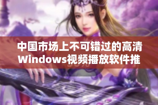中国市场上不可错过的高清Windows视频播放软件推荐