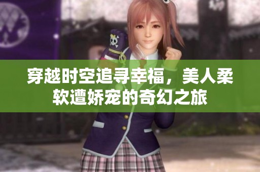 穿越时空追寻幸福，美人柔软遭娇宠的奇幻之旅