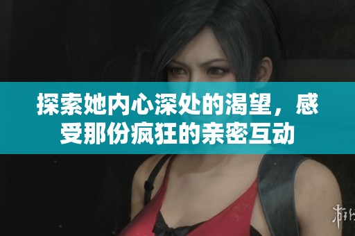 探索她内心深处的渴望，感受那份疯狂的亲密互动