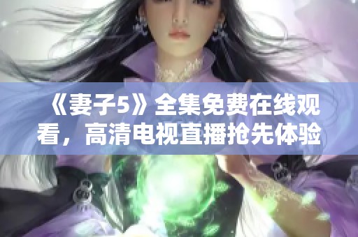 《妻子5》全集免费在线观看，高清电视直播抢先体验！
