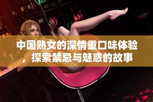 中国熟女的深情重口味体验，探索禁忌与魅惑的故事