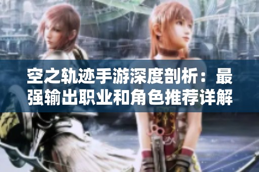 空之轨迹手游深度剖析：最强输出职业和角色推荐详解