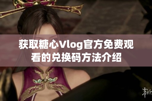 获取糖心Vlog官方免费观看的兑换码方法介绍