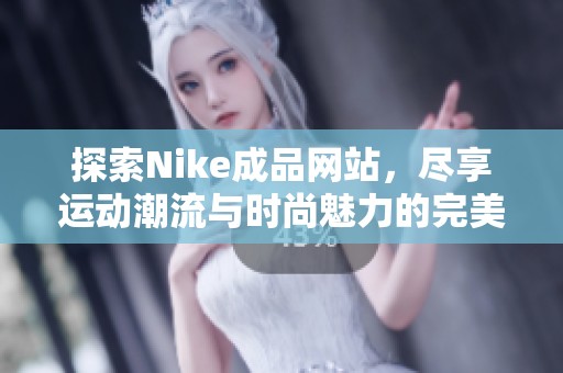 探索Nike成品网站，尽享运动潮流与时尚魅力的完美结合