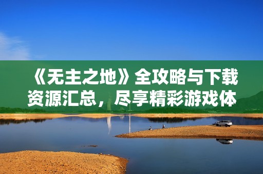 《无主之地》全攻略与下载资源汇总，尽享精彩游戏体验