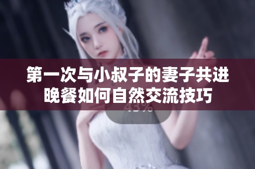 第一次与小叔子的妻子共进晚餐如何自然交流技巧