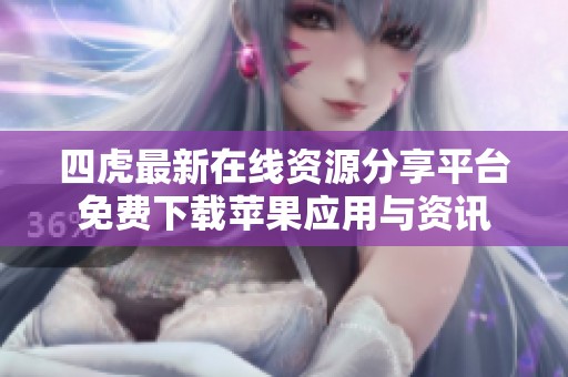四虎最新在线资源分享平台免费下载苹果应用与资讯