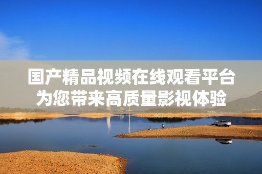 国产精品视频在线观看平台为您带来高质量影视体验