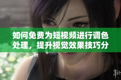 如何免费为短视频进行调色处理，提升视觉效果技巧分享