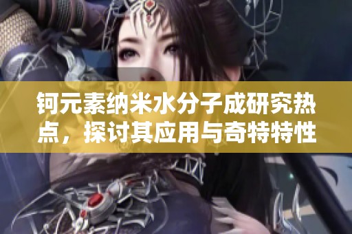 钶元素纳米水分子成研究热点，探讨其应用与奇特特性