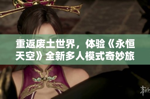 重返废土世界，体验《永恒天空》全新多人模式奇妙旅程