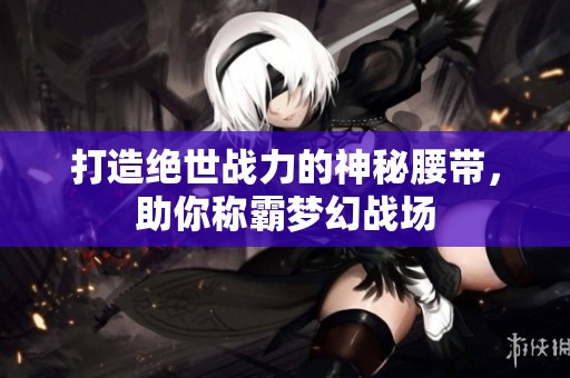 打造绝世战力的神秘腰带，助你称霸梦幻战场