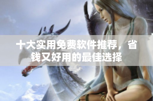 十大实用免费软件推荐，省钱又好用的最佳选择