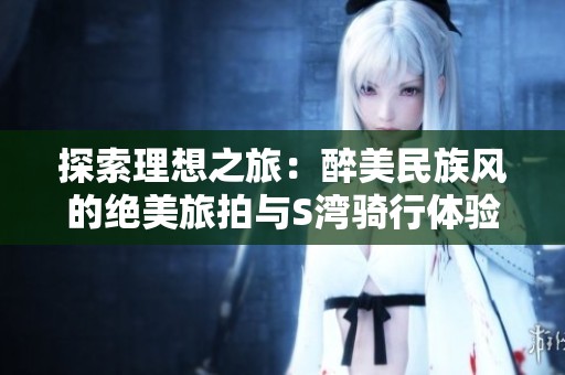 探索理想之旅：醉美民族风的绝美旅拍与S湾骑行体验
