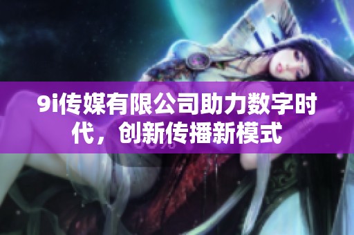 9i传媒有限公司助力数字时代，创新传播新模式