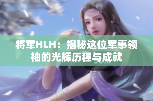 将军HLH：揭秘这位军事领袖的光辉历程与成就