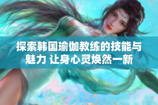 探索韩国瑜伽教练的技能与魅力 让身心灵焕然一新