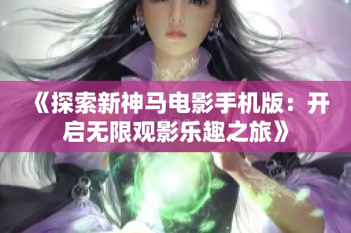 《探索新神马电影手机版：开启无限观影乐趣之旅》