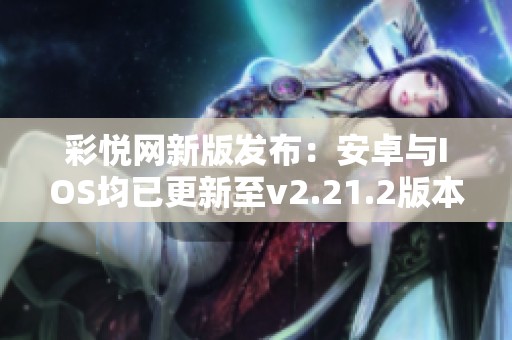 彩悦网新版发布：安卓与IOS均已更新至v2.21.2版本