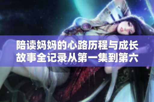 陪读妈妈的心路历程与成长故事全记录从第一集到第六集