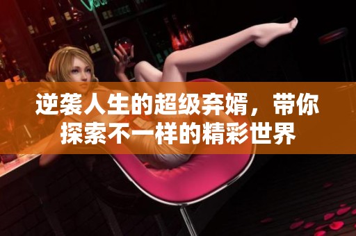 逆袭人生的超级弃婿，带你探索不一样的精彩世界