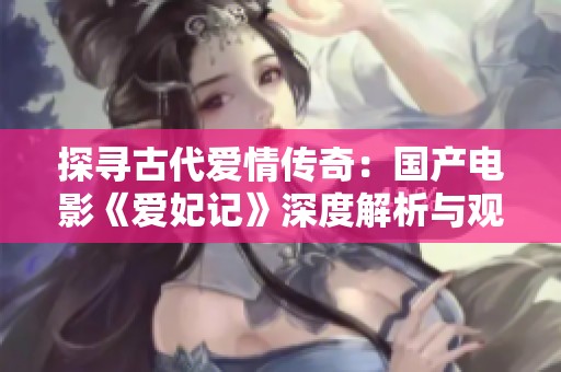 探寻古代爱情传奇：国产电影《爱妃记》深度解析与观后感