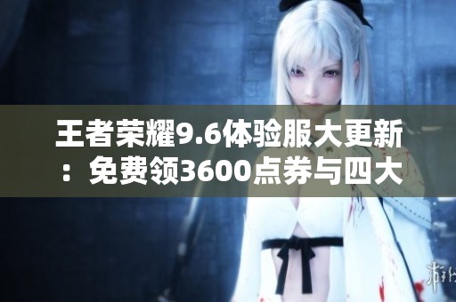 王者荣耀9.6体验服大更新：免费领3600点券与四大英雄新命运展现