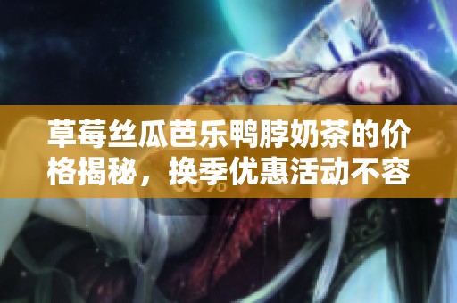 草莓丝瓜芭乐鸭脖奶茶的价格揭秘，换季优惠活动不容错过