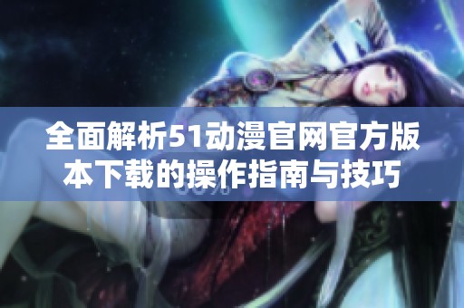 全面解析51动漫官网官方版本下载的操作指南与技巧