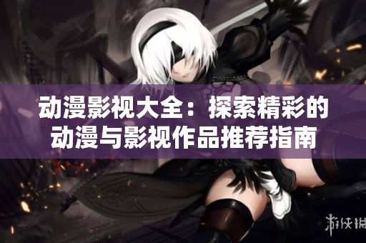 动漫影视大全：探索精彩的动漫与影视作品推荐指南