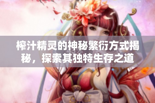 榨汁精灵的神秘繁衍方式揭秘，探索其独特生存之道
