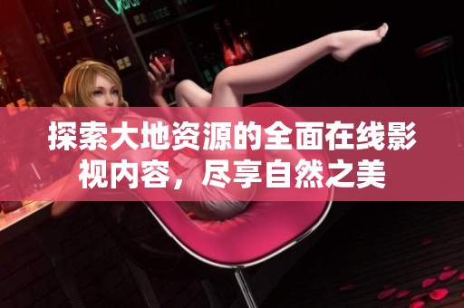 探索大地资源的全面在线影视内容，尽享自然之美