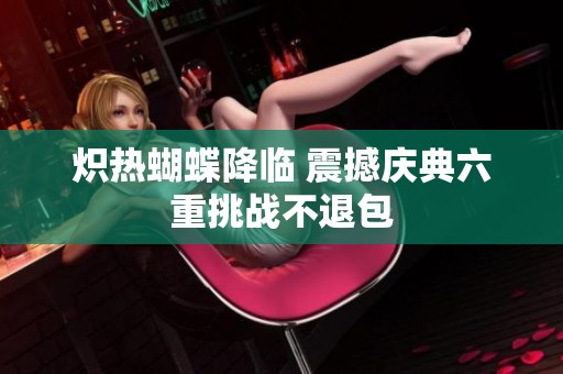 炽热蝴蝶降临 震撼庆典六重挑战不退包