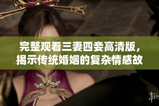 完整观看三妻四妾高清版，揭示传统婚姻的复杂情感故事
