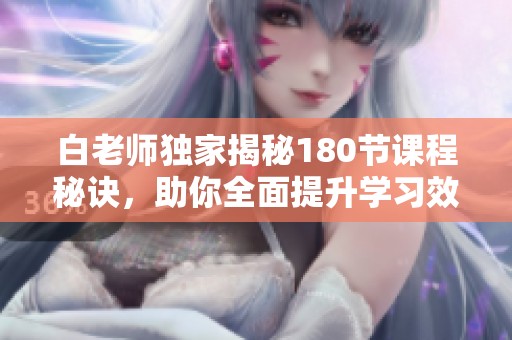 白老师独家揭秘180节课程秘诀，助你全面提升学习效果