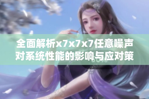 全面解析x7x7x7任意噪声对系统性能的影响与应对策略