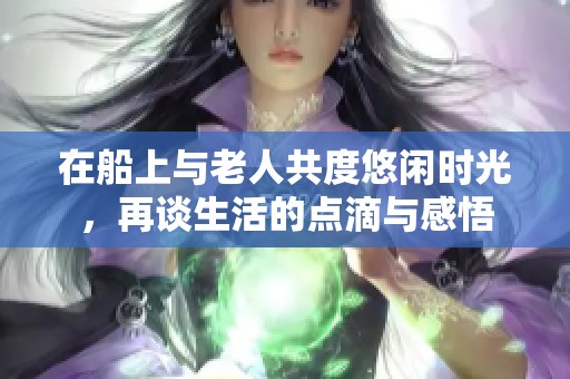 在船上与老人共度悠闲时光，再谈生活的点滴与感悟