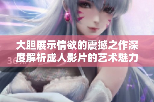 大胆展示情欲的震撼之作深度解析成人影片的艺术魅力