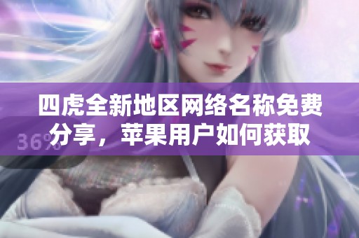 四虎全新地区网络名称免费分享，苹果用户如何获取