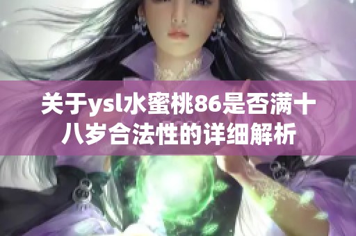 关于ysl水蜜桃86是否满十八岁合法性的详细解析