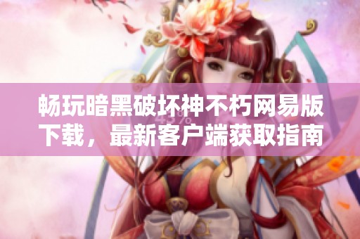 畅玩暗黑破坏神不朽网易版下载，最新客户端获取指南