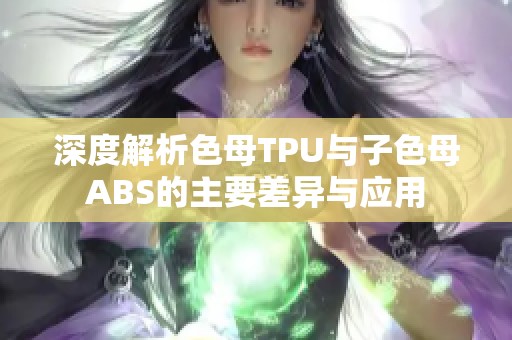 深度解析色母TPU与子色母ABS的主要差异与应用