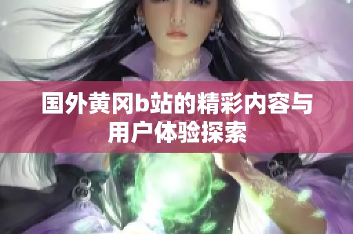 国外黄冈b站的精彩内容与用户体验探索